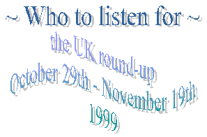 Who to listen for - the UK round-up. October 29th - November 19th 1999