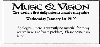 Music and Vision - the world's first daily internet music magazine - Wednesday January 1st 19100. Apologies - there is currently no material for today (or we have a software problem). Please come back later.