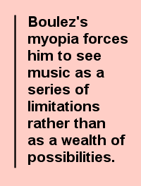 Boulez's myopia forces him to see music as a series of limitations rather than as a wealth of possibilities.