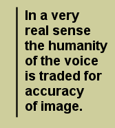 In a very real sense the humanity of the voice is traded for accuracy of image.
