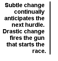 Subtle change continually anticipates the next hurdle. Drastic change fires the gun that starts the race.