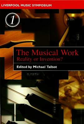 Liverpool Music Symposium: The Musical Work - Reality or Invention? Edited by Michael Talbot