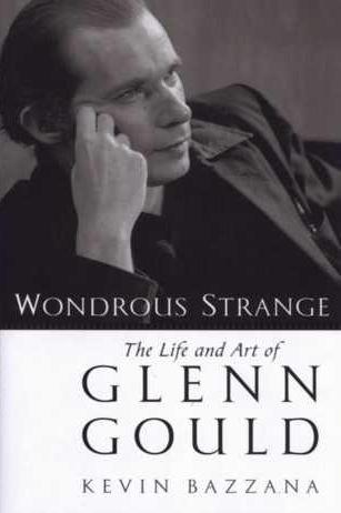 Wondrous Strange -- The Life and Art of Glenn Gould. Kevin Bazzana