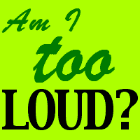 Am I too loud?