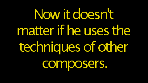 Now it doesn't matter if he uses the techniques of other composers.