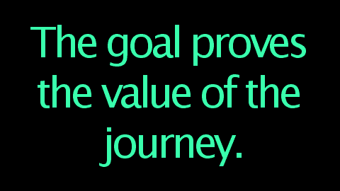 The goal proves the value of the journey.