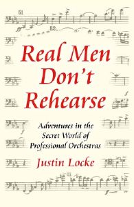 Real Men Don't Rehearse. Adventures in the Secret World of Professional Orchestras. Justin Locke. © 2005 Justin Locke Productions