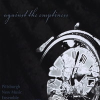 against the emptiness - Pittsburgh New Music Ensemble. &copy; 2009 New Dynamic Records (7 00261 27172 9)