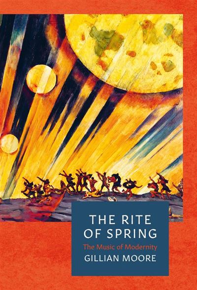 The Rite of Spring - The Music of Modernity. © 2019 Gillian Moore (9 781786 696823)